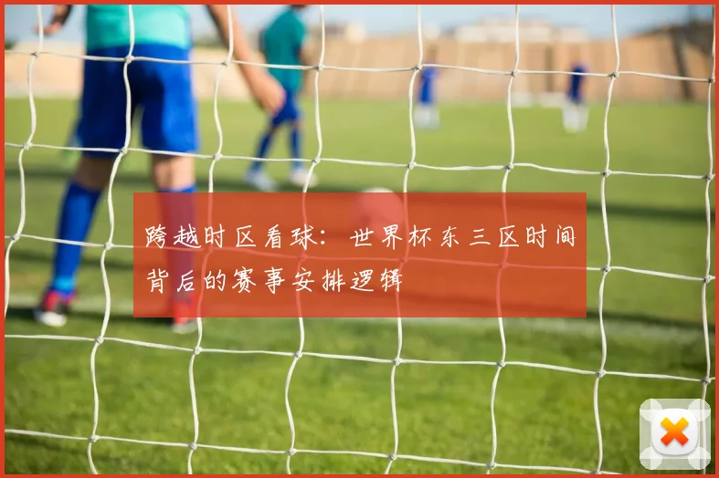 跨越时区看球：世界杯东三区时间背后的赛事安排逻辑