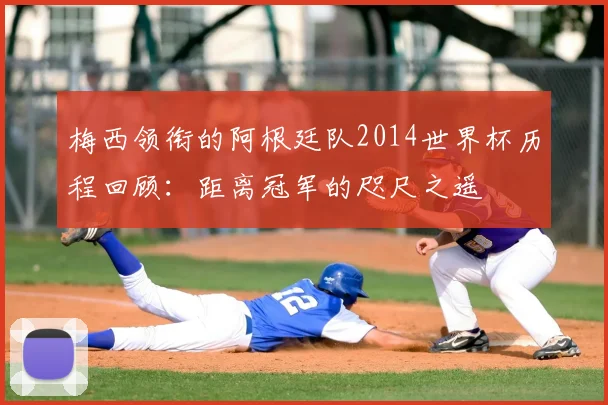 梅西领衔的阿根廷队2014世界杯历程回顾：距离冠军的咫尺之遥