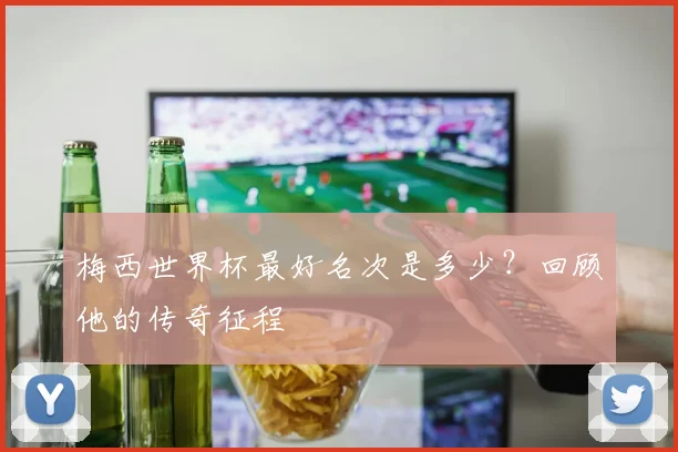 梅西世界杯最好名次是多少?回顾他的传奇征程