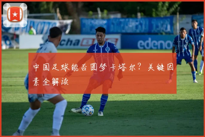 中国足球能否圆梦卡塔尔？关键因素全解读