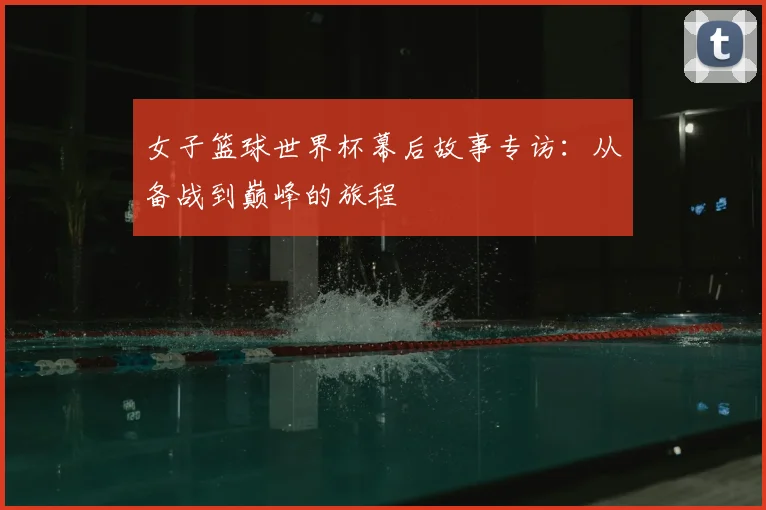 女子篮球世界杯幕后故事专访：从备战到巅峰的旅程