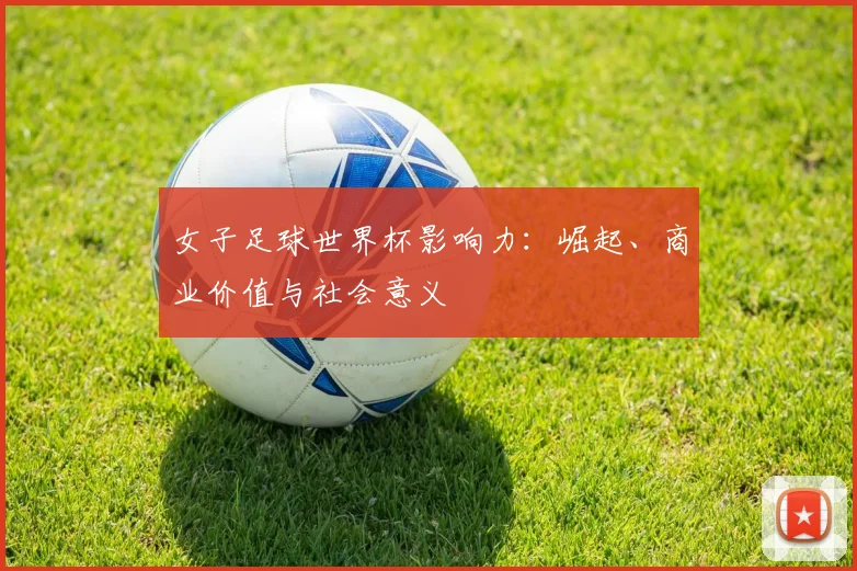 女子足球世界杯影响力：崛起、商业价值与社会意义