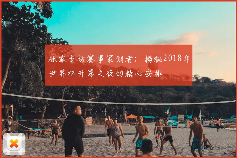 独家专访赛事策划者：揭秘2018年世界杯开幕之夜的精心安排