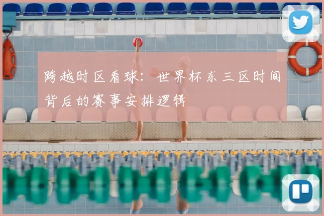 跨越时区看球：世界杯东三区时间背后的赛事安排逻辑