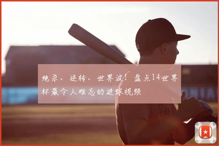 绝杀、逆转、世界波!盘点14世界杯最令人难忘的进球视频