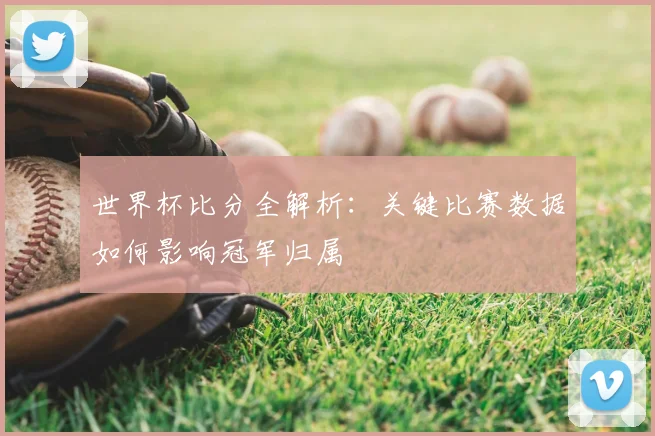 世界杯比分全解析：关键比赛数据如何影响冠军归属
