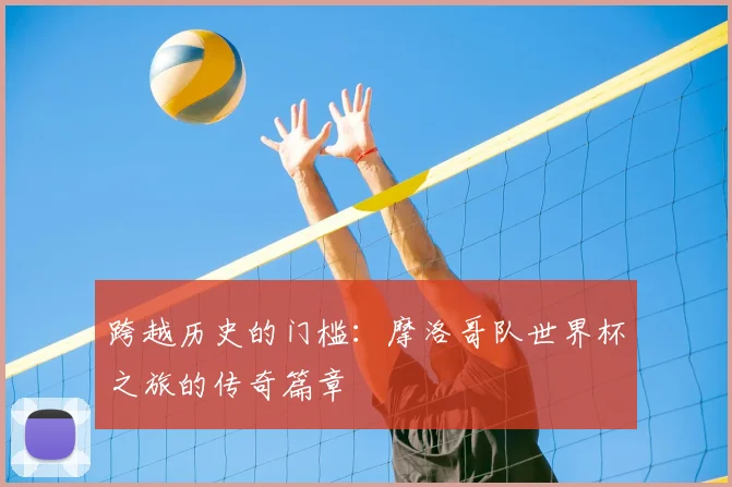 跨越历史的门槛：摩洛哥队世界杯之旅的传奇篇章