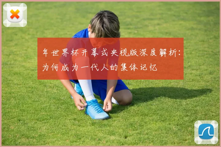 年世界杯开幕式央视版深度解析:为何成为一代人的集体记忆