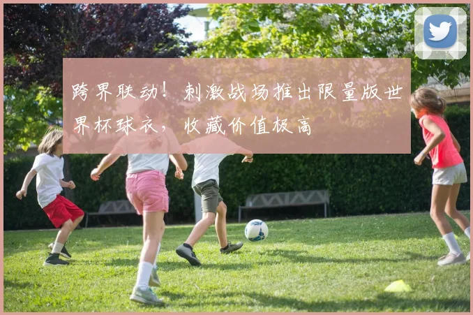 跨界联动！刺激战场推出限量版世界杯球衣，收藏价值极高