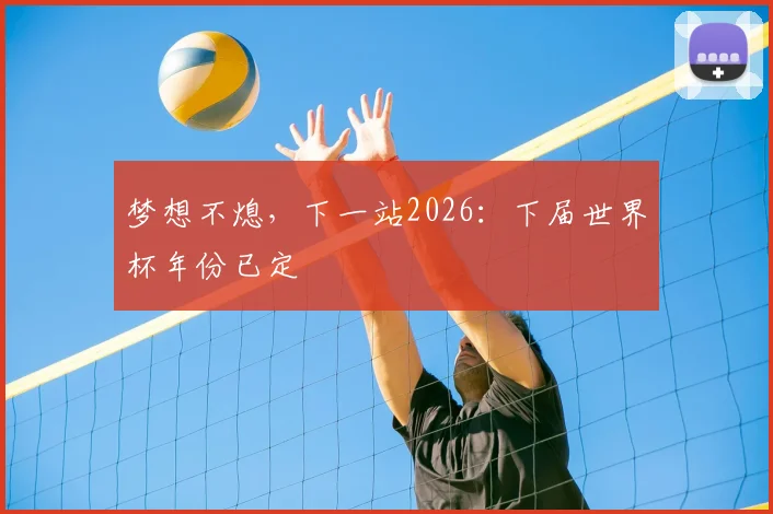 梦想不熄，下一站2026：下届世界杯年份已定