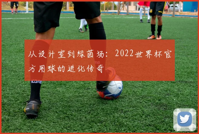 从设计室到绿茵场:2022世界杯官方用球的进化传奇