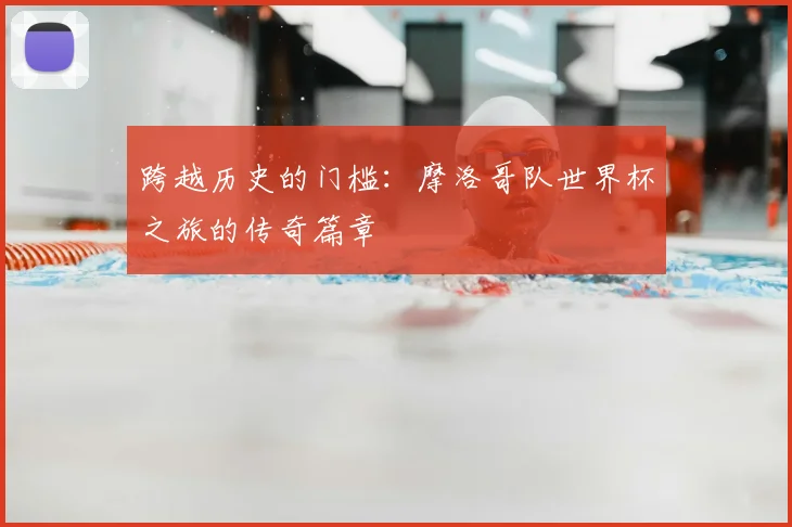 跨越历史的门槛：摩洛哥队世界杯之旅的传奇篇章