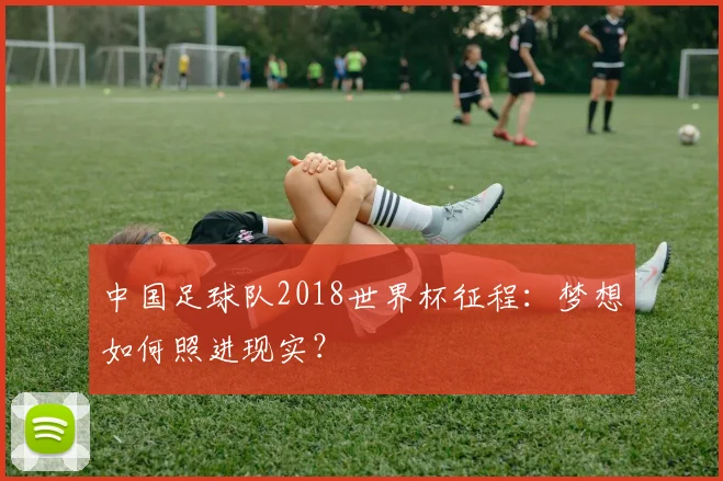 中国足球队2018世界杯征程：梦想如何照进现实？