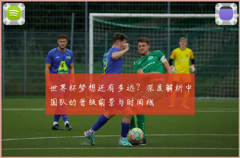 世界杯梦想还有多远?深度解析中国队的晋级前景与时间线