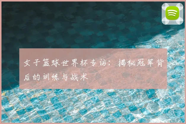 女子篮球世界杯专访：揭秘冠军背后的训练与战术