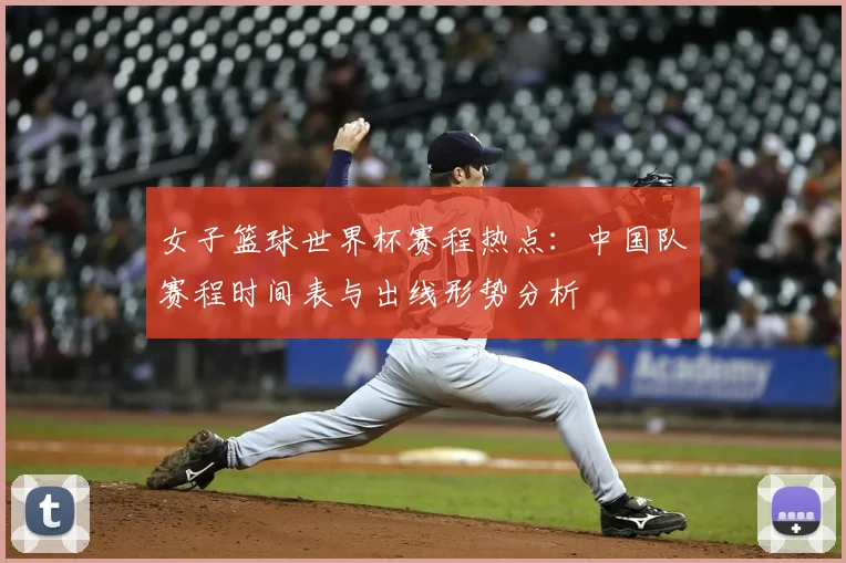 女子篮球世界杯赛程热点：中国队赛程时间表与出线形势分析