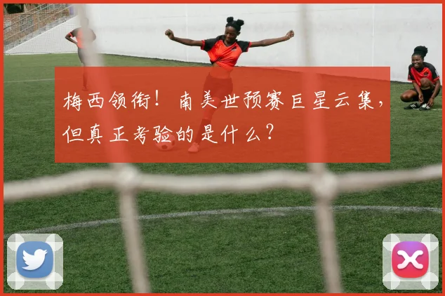 梅西领衔！南美世预赛巨星云集，但真正考验的是什么？