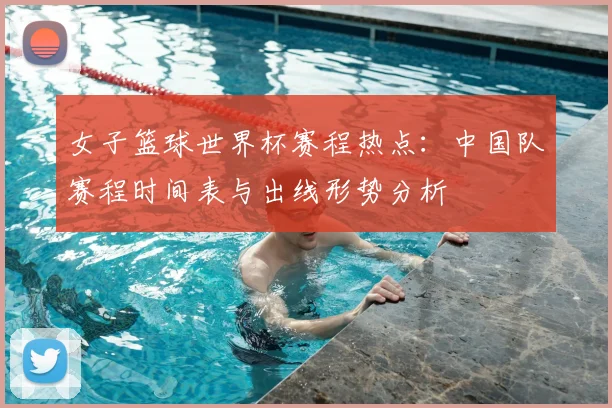 女子篮球世界杯赛程热点：中国队赛程时间表与出线形势分析