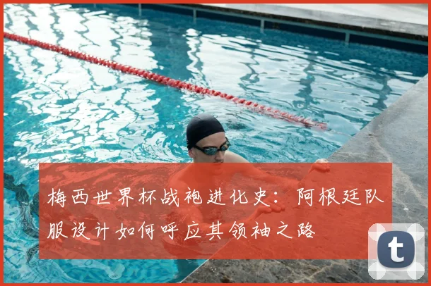 梅西世界杯战袍进化史:阿根廷队服设计如何呼应其领袖之路