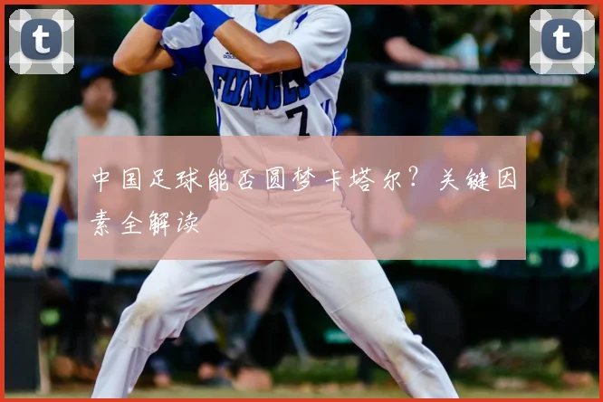 中国足球能否圆梦卡塔尔？关键因素全解读