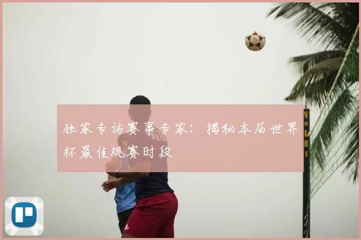 独家专访赛事专家:揭秘本届世界杯最佳观赛时段